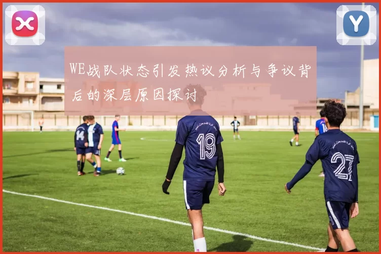 WE战队状态引发热议分析与争议背后的深层原因探讨