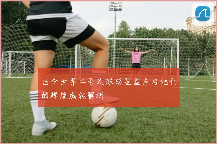 当今世界二号足球明星盘点与他们的辉煌成就解析