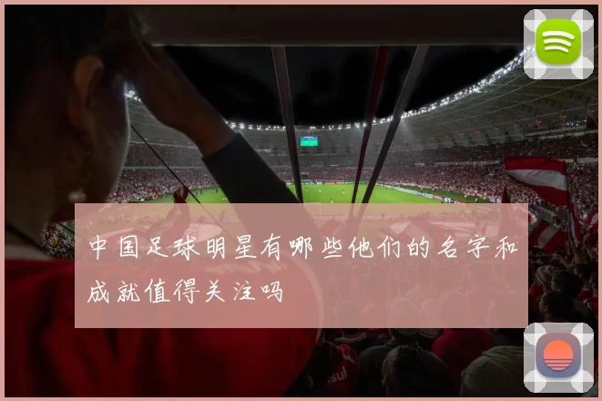 中国足球明星有哪些他们的名字和成就值得关注吗