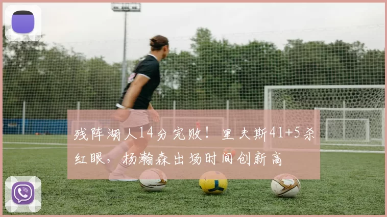 残阵湖人14分完败！里夫斯41+5杀红眼，杨瀚森出场时间创新高