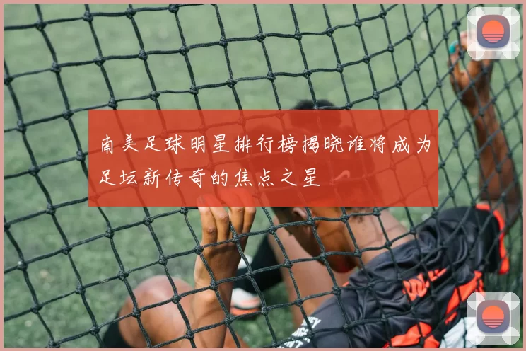 南美足球明星排行榜揭晓谁将成为足坛新传奇的焦点之星