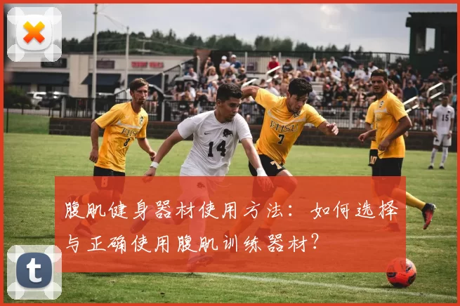 腹肌健身器材使用方法：如何选择与正确使用腹肌训练器材？