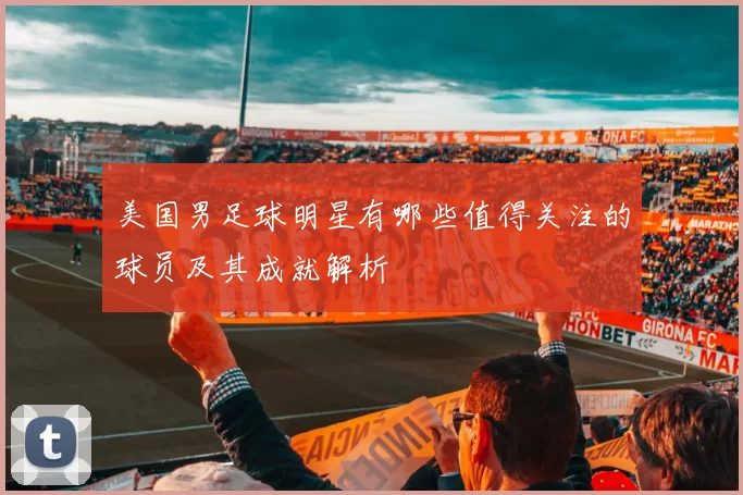 美国男足球明星有哪些值得关注的球员及其成就解析