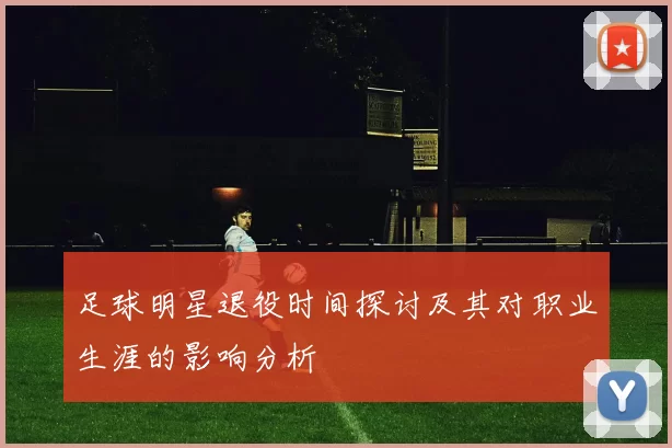 足球明星退役时间探讨及其对职业生涯的影响分析