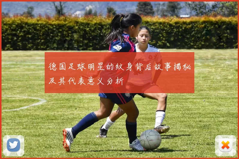 德国足球明星的纹身背后故事揭秘及其代表意义分析