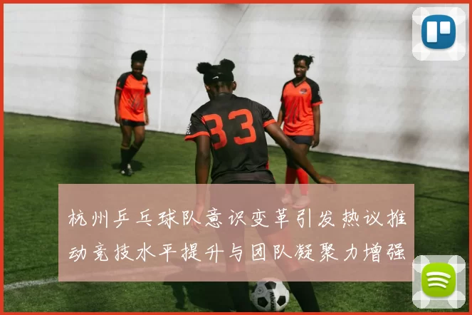杭州乒乓球队意识变革引发热议推动竞技水平提升与团队凝聚力增强