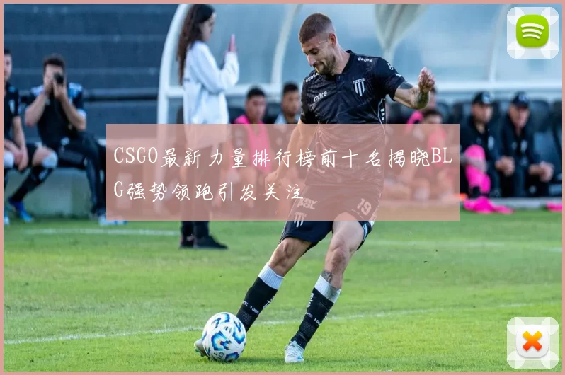 CSGO最新力量排行榜前十名揭晓BLG强势领跑引发关注