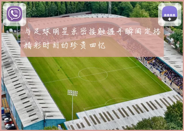 与足球明星亲密接触握手瞬间定格精彩时刻的珍贵回忆