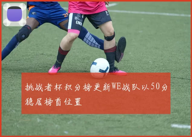 挑战者杯积分榜更新WE战队以50分稳居榜首位置