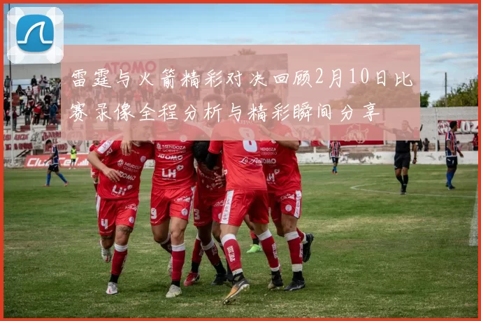 雷霆与火箭精彩对决回顾2月10日比赛录像全程分析与精彩瞬间分享
