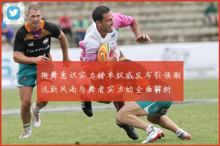 街舞意识实力榜单权威发布引领潮流新风尚与舞者实力的全面解析