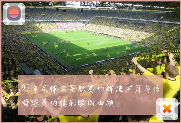 97年足球明星联赛的辉煌岁月与传奇球员的精彩瞬间回顾