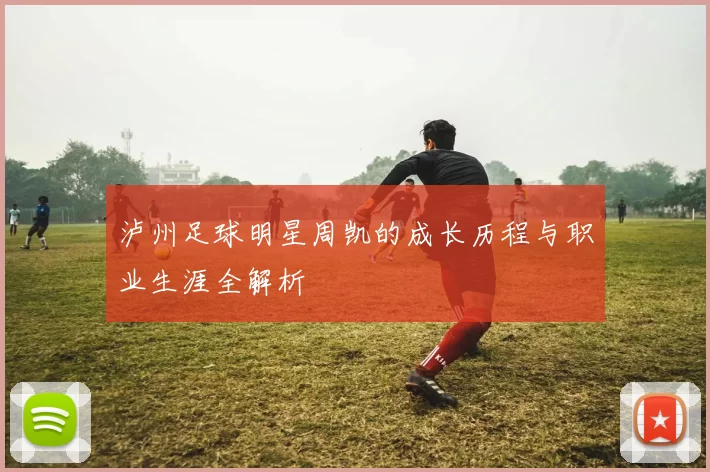 泸州足球明星周凯的成长历程与职业生涯全解析