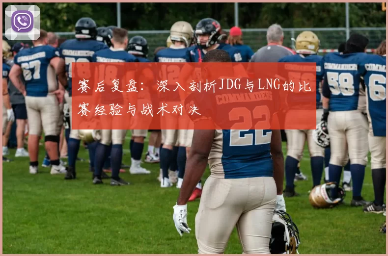 赛后复盘：深入剖析JDG与LNG的比赛经验与战术对决