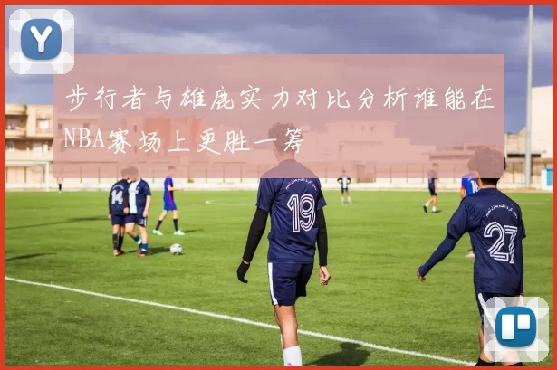 步行者与雄鹿实力对比分析谁能在NBA赛场上更胜一筹