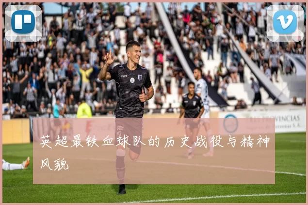 英超最铁血球队的历史战役与精神风貌