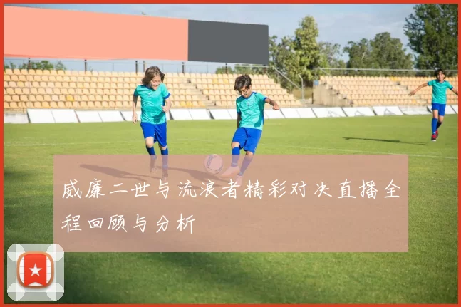 威廉二世与流浪者精彩对决直播全程回顾与分析