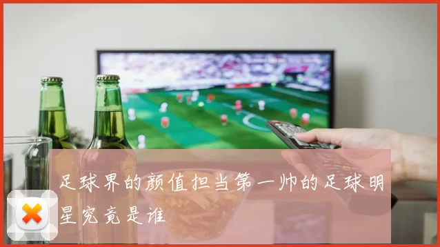 足球界的颜值担当第一帅的足球明星究竟是谁