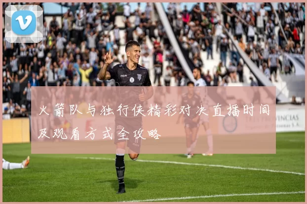 火箭队与独行侠精彩对决直播时间及观看方式全攻略