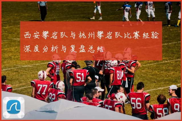 西安攀岩队与杭州攀岩队比赛经验深度分析与复盘总结
