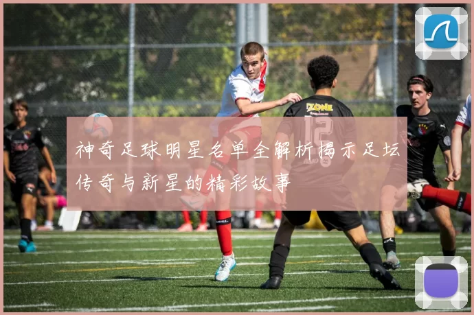 神奇足球明星名单全解析揭示足坛传奇与新星的精彩故事
