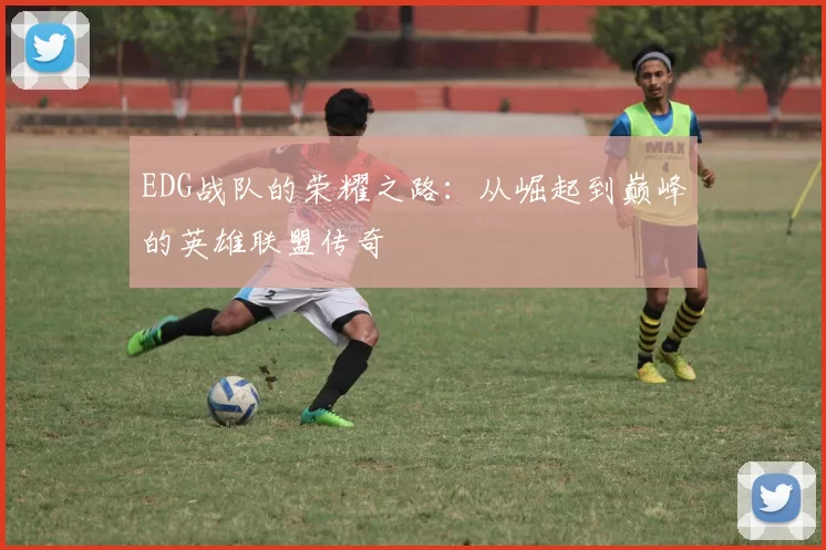EDG战队的荣耀之路：从崛起到巅峰的英雄联盟传奇