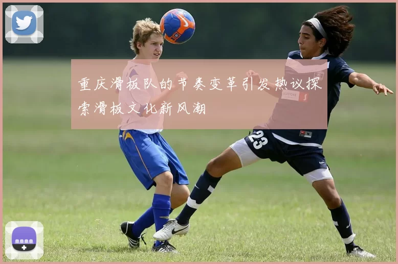 重庆滑板队的节奏变革引发热议探索滑板文化新风潮