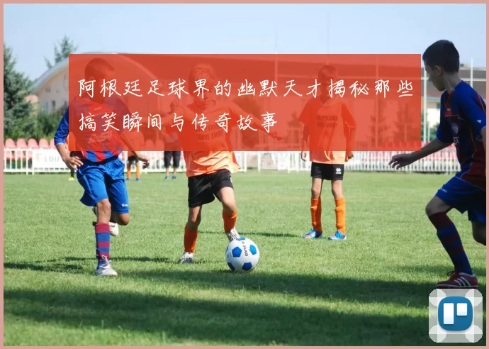 阿根廷足球界的幽默天才揭秘那些搞笑瞬间与传奇故事