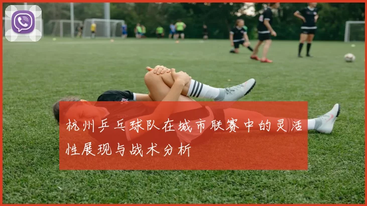 杭州乒乓球队在城市联赛中的灵活性展现与战术分析