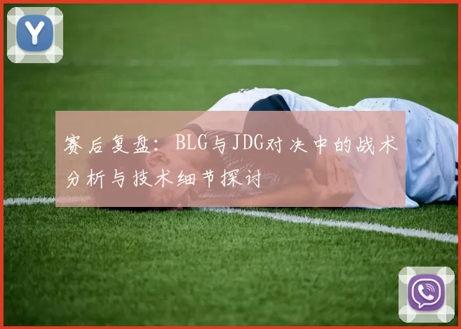 赛后复盘：BLG与JDG对决中的战术分析与技术细节探讨