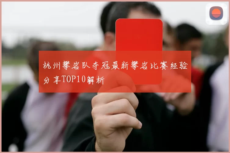 杭州攀岩队夺冠最新攀岩比赛经验分享TOP10解析