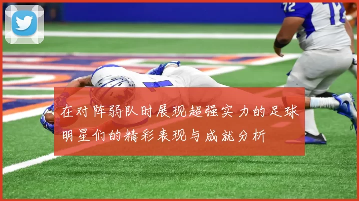 在对阵弱队时展现超强实力的足球明星们的精彩表现与成就分析