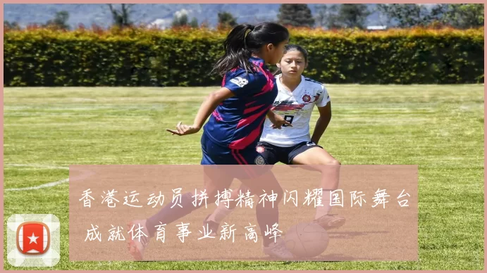 香港运动员拼搏精神闪耀国际舞台 成就体育事业新高峰