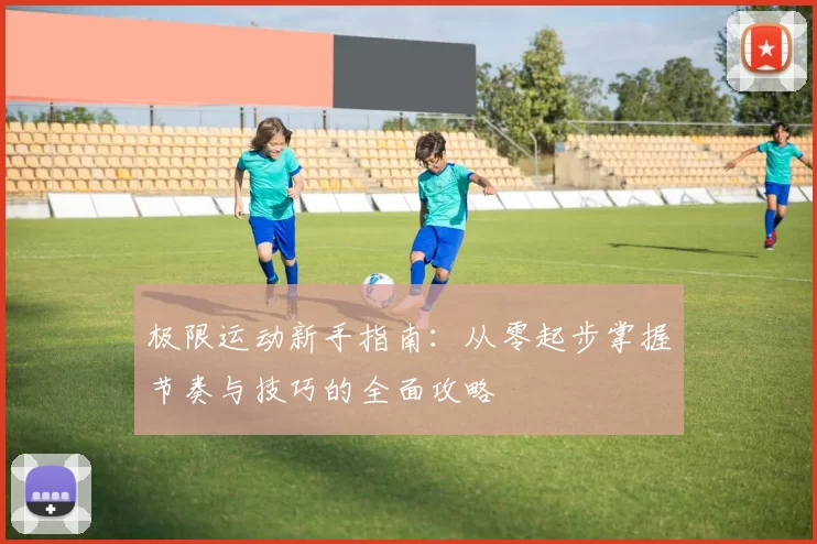 极限运动新手指南：从零起步掌握节奏与技巧的全面攻略