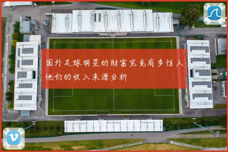 国外足球明星的财富究竟有多惊人他们的收入来源分析
