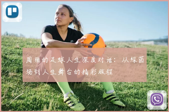 周丽的足球人生深度对话：从绿茵场到人生舞台的精彩旅程
