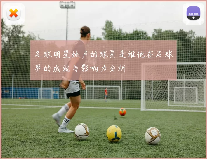 足球明星姓卢的球员是谁他在足球界的成就与影响力分析