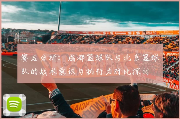 赛后分析：成都篮球队与北京篮球队的战术意识与执行力对比探讨