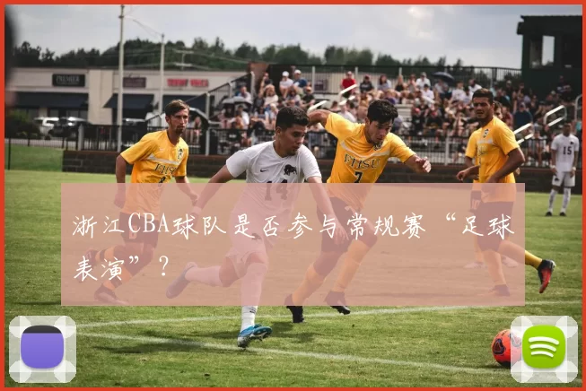浙江CBA球队是否参与常规赛“足球表演”？