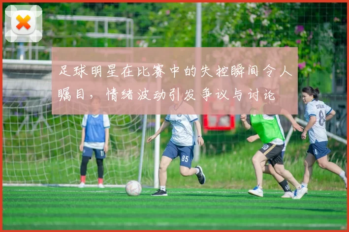 足球明星在比赛中的失控瞬间令人瞩目，情绪波动引发争议与讨论