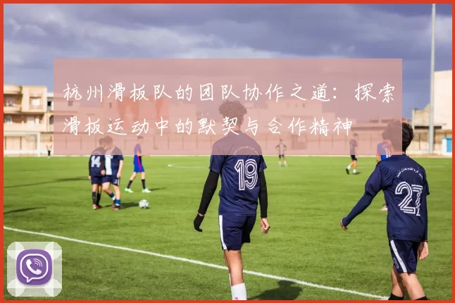 杭州滑板队的团队协作之道：探索滑板运动中的默契与合作精神