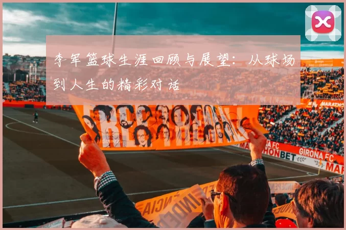 李军篮球生涯回顾与展望：从球场到人生的精彩对话