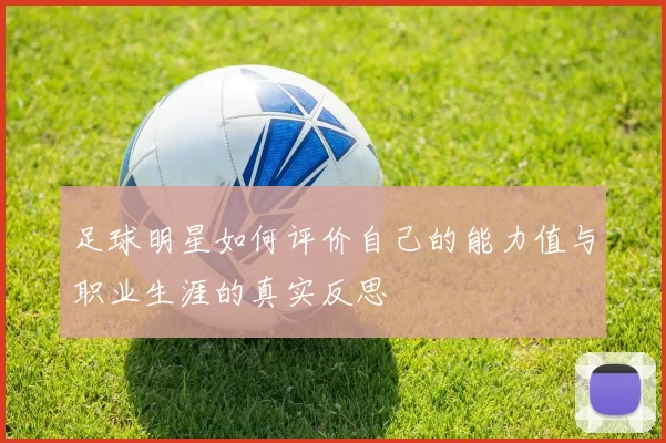 足球明星如何评价自己的能力值与职业生涯的真实反思