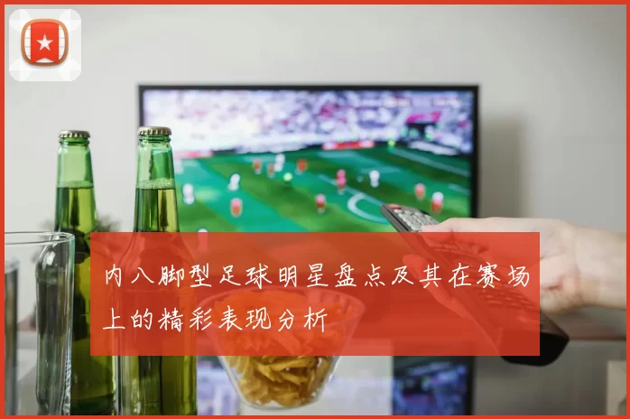 内八脚型足球明星盘点及其在赛场上的精彩表现分析