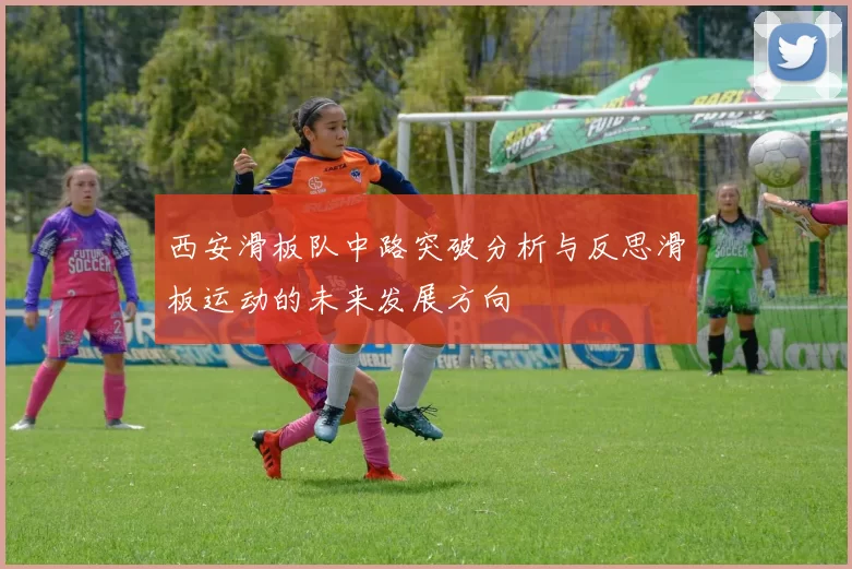 西安滑板队中路突破分析与反思滑板运动的未来发展方向