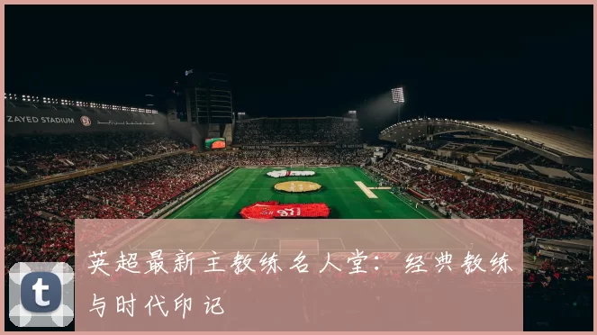 英超最新主教练名人堂：经典教练与时代印记