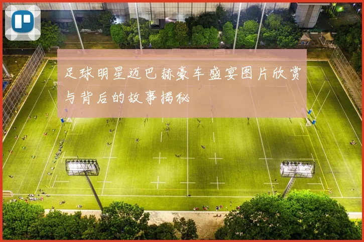 足球明星迈巴赫豪车盛宴图片欣赏与背后的故事揭秘