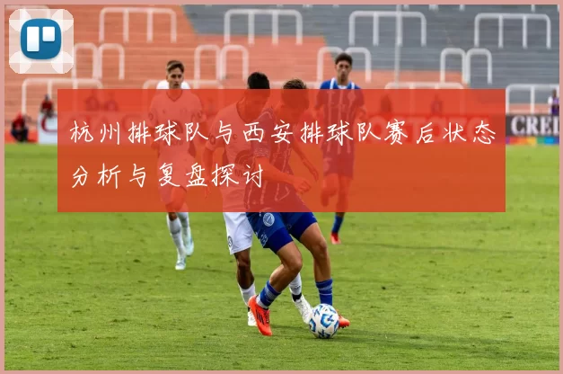 杭州排球队与西安排球队赛后状态分析与复盘探讨