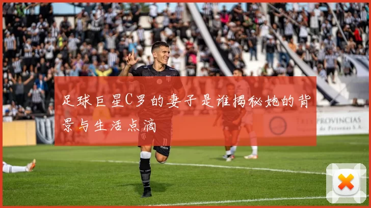 足球巨星C罗的妻子是谁揭秘她的背景与生活点滴