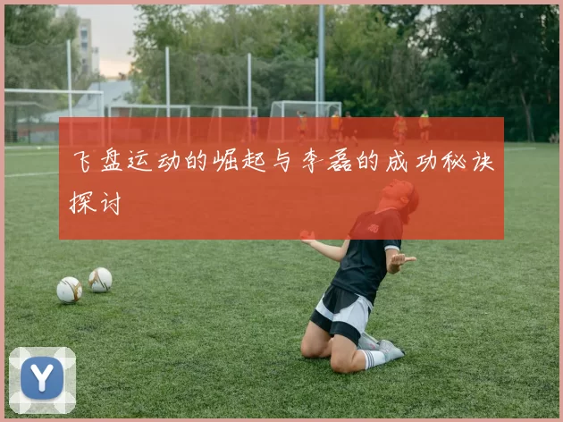 飞盘运动的崛起与李磊的成功秘诀探讨
